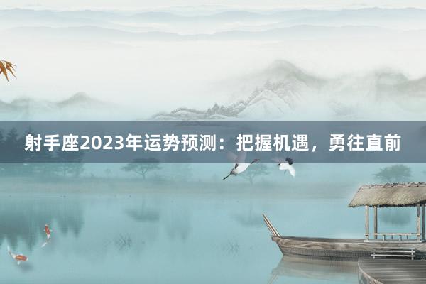 射手座2023年运势预测：把握机遇，勇往直前