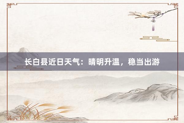 长白县近日天气：晴明升温，稳当出游