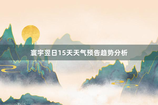 寰宇翌日15天天气预告趋势分析