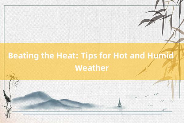 Beating the Heat: Tips for Hot and Humid Weather