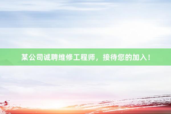 某公司诚聘维修工程师，接待您的加入！