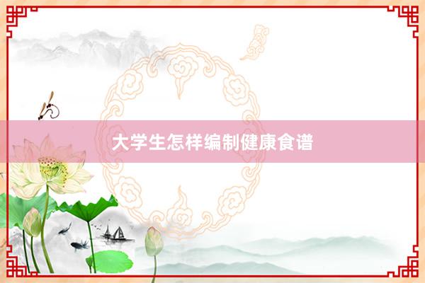 大学生怎样编制健康食谱